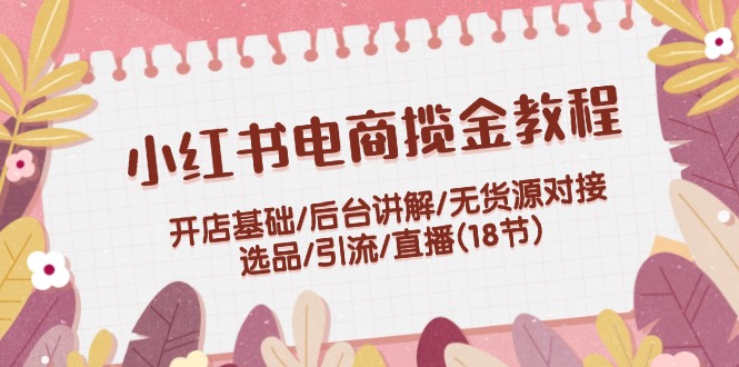 小红书电商揽金教程：开店基础/后台讲解/无货源对接/选品/引流/直播(18节)_菜菜笔记