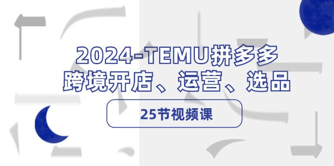 （12106期）2024-TEMU拼多多·跨境开店、运营、选品（25节视频课）_菜菜笔记