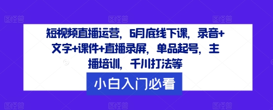 短视频直播运营，6月底线下课，录音+文字+课件+直播录屏，单品起号，主播培训，千川打法等_菜菜笔记
