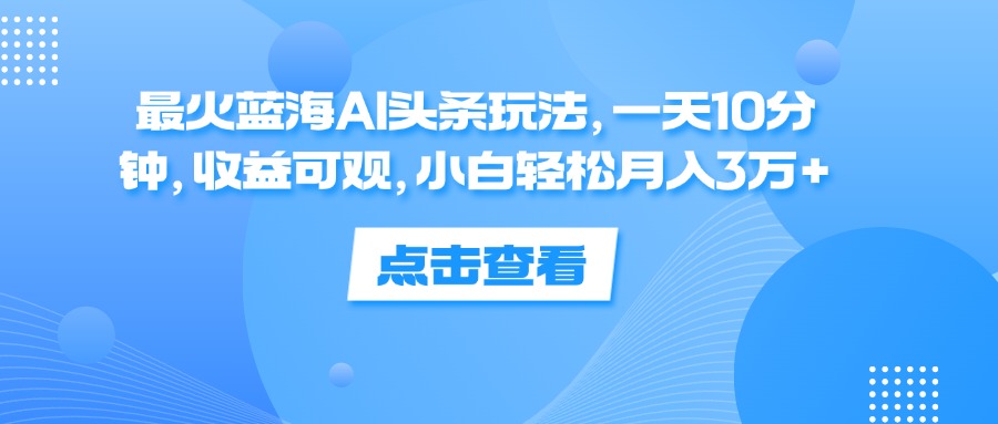 （12257期）最火蓝海AI头条玩法，一天10分钟，收益可观，小白轻松月入3万+_菜菜笔记