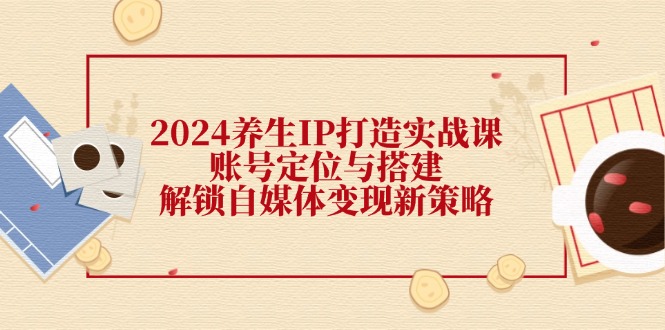 （12259期）2024养生IP打造实战课：账号定位与搭建，解锁自媒体变现新策略_菜菜笔记