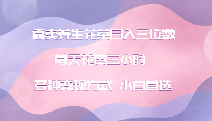 靠卖养生花茶日入三位数，每天花费三小时 多种变现方式 小白首选_菜菜笔记