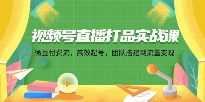 （12262期）视频号直播打品实战课：微 豆 付 费 流，高效起号，团队搭建到流量变现_菜菜笔记
