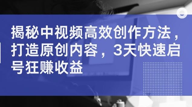 揭秘中视频高效创作方法，打造原创内容，3天快速启号狂赚收益【揭秘】_菜菜笔记