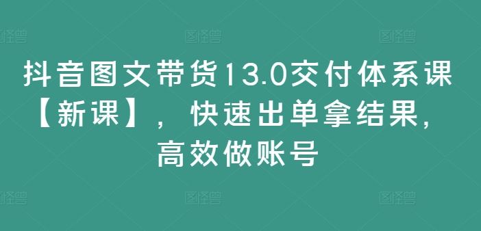 抖音图文带货13.0交付体系课【新课】，快速出单拿结果，高效做账号_菜菜笔记
