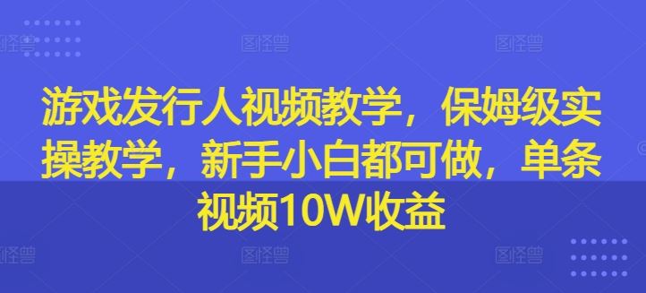 游戏发行人视频教学，保姆级实操教学，新手小白都可做，单条视频10W收益_菜菜笔记