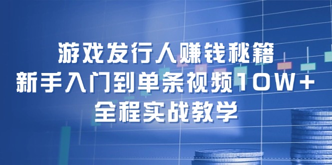（12336期）游戏发行人赚钱秘籍：新手入门到单条视频10W+，全程实战教学_菜菜笔记