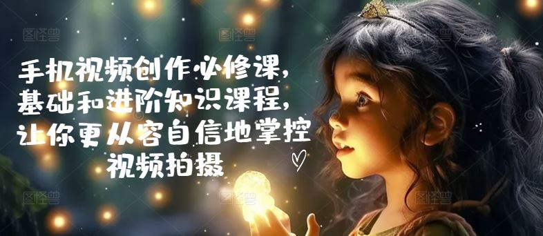 手机视频创作必修课，基础和进阶知识课程，让你更从容自信地掌控视频拍摄_菜菜笔记