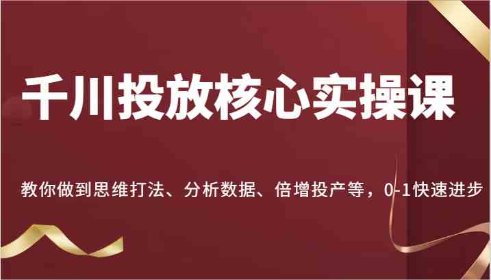 千川投放核心实操课，教你做到思维打法、分析数据、倍增投产等，0-1快速进步_菜菜笔记