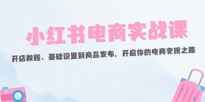 （12367期）小红书电商实战课：开店教程、基础设置到商品发布，开启你的电商变现之路_菜菜笔记