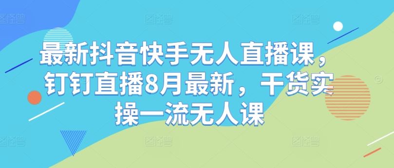 最新抖音快手无人直播课，钉钉直播8月最新，干货实操一流无人课_菜菜笔记