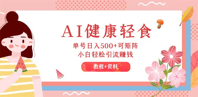 （12388期）AI健康轻食，单号日入500+可矩阵，小白轻松引流赚钱（教程+食谱）_菜菜笔记