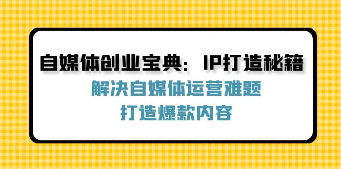 （12400期）自媒体创业宝典：IP打造秘籍：解决自媒体运营难题，打造爆款内容_菜菜笔记