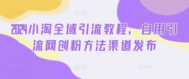 2024小淘全域引流教程，自用引流网创粉方法渠道发布_菜菜笔记