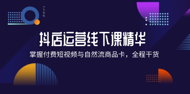 （12415期）抖店进阶线下课精华：掌握付费短视频与自然流商品卡，全程干货！_菜菜笔记