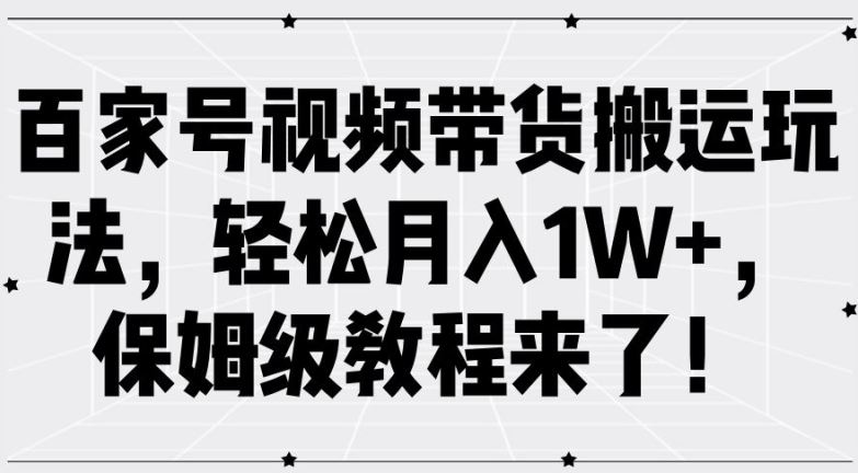 百家号视频带货搬运玩法，轻松月入1W+，保姆级教程来了【揭秘】_菜菜笔记