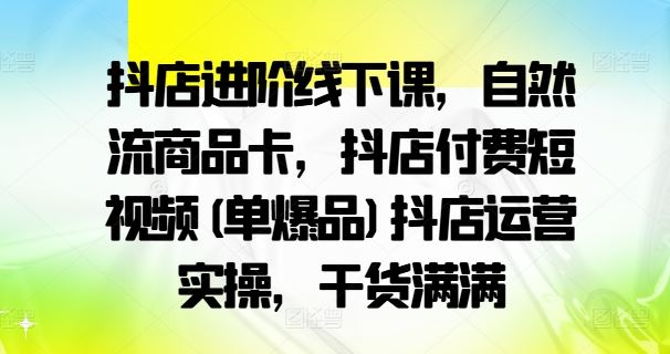 抖店进阶线下课，自然流商品卡，抖店付费短视频(单爆品)抖店运营实操，干货满满_菜菜笔记