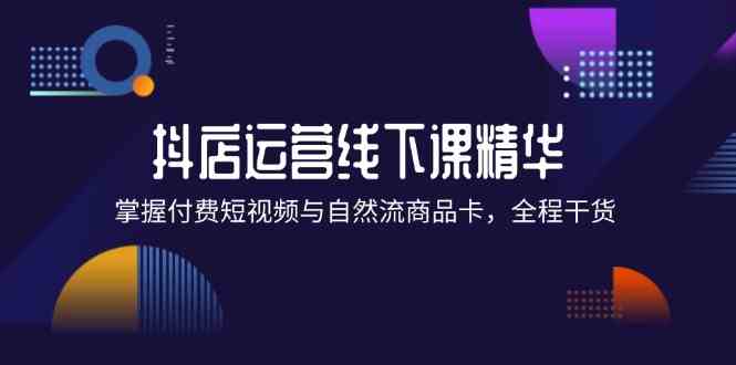 抖店进阶线下课精华：掌握付费短视频与自然流商品卡，全程干货！_菜菜笔记