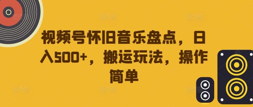 视频号怀旧音乐盘点，日入500+，搬运玩法，操作简单【揭秘】_菜菜笔记