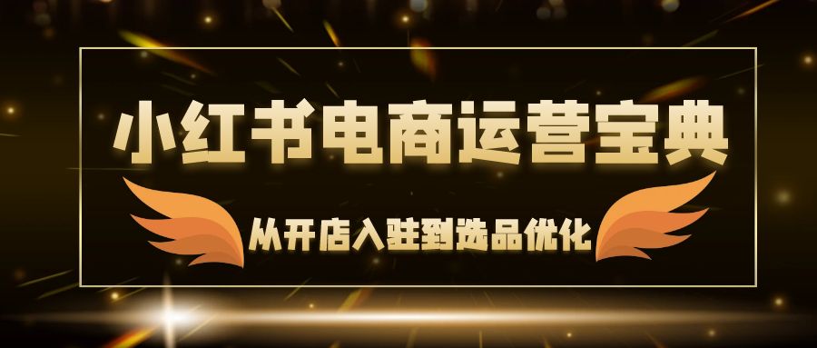 （12497期）小红书电商运营宝典：从开店入驻到选品优化，一站式解决你的电商难题_菜菜笔记