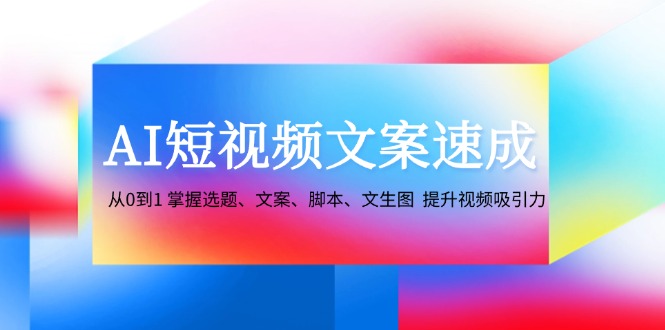 （12507期）AI短视频文案速成：从0到1 掌握选题、文案、脚本、文生图  提升视频吸引力_菜菜笔记