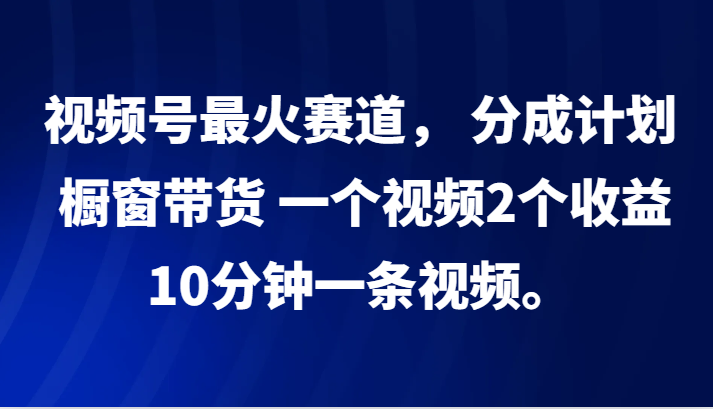 视频号最火赛道， 分成计划， 橱窗带货，一个视频2个收益，10分钟一条视频。_菜菜笔记