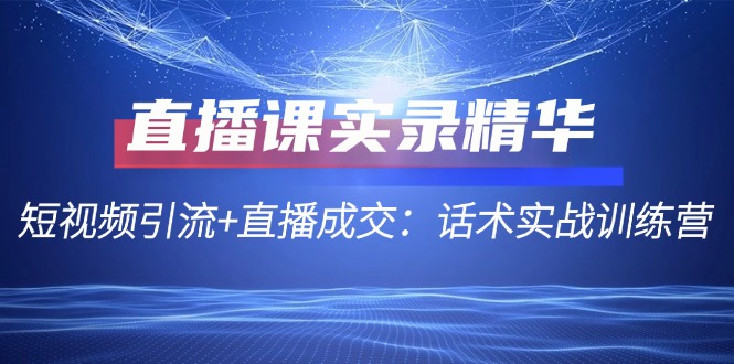 直播课实录精华：短视频引流+直播成交：话术实战训练营_菜菜笔记