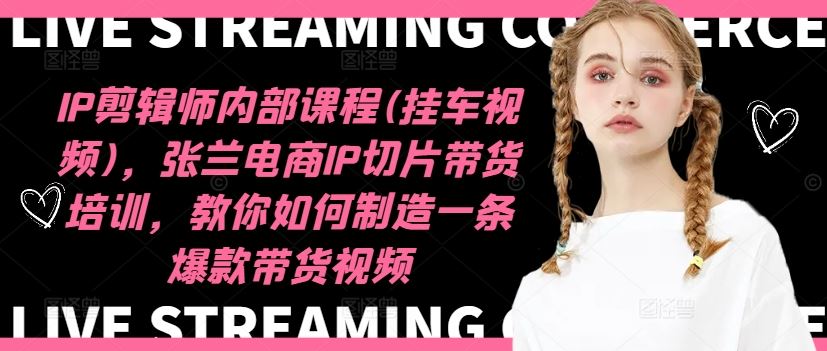 IP剪辑师内部课程(挂车视频)（更新09月），张兰电商IP切片带货培训，教你如何制造一条爆款带货视频_菜菜笔记