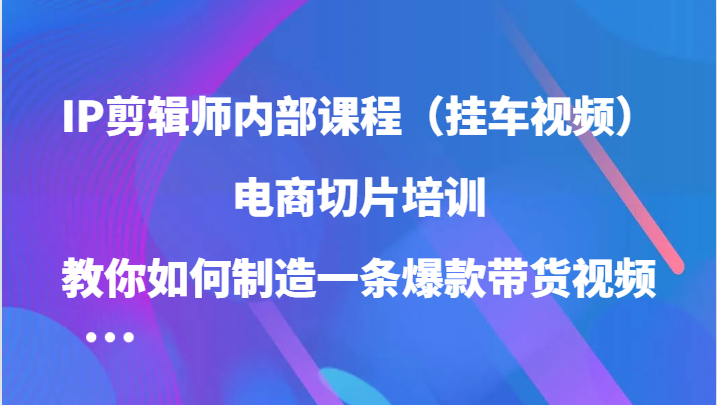 IP剪辑师内部课程（挂车视频），电商切片培训，教你如何制造一条爆款带货视频_菜菜笔记