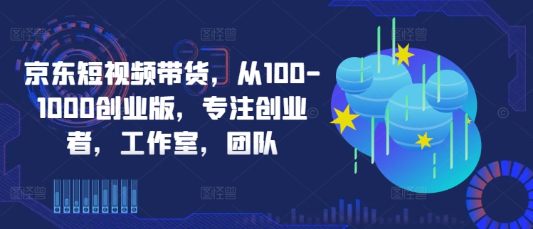 京东短视频带货，从100-1000创业版，专注创业者，工作室，团队_菜菜笔记