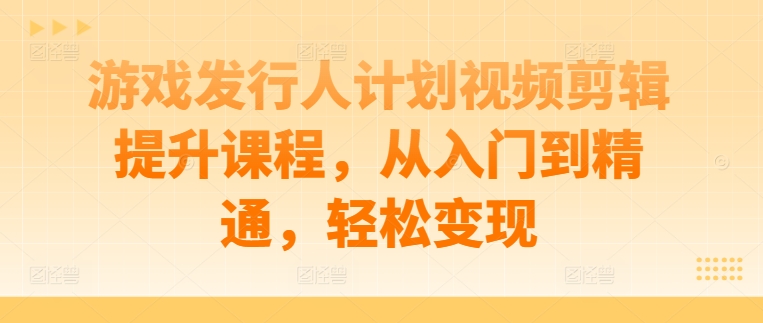 游戏发行人计划视频剪辑提升课程，从入门到精通，轻松变现_菜菜笔记