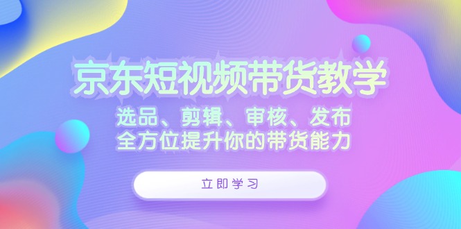 京东短视频带货教学：选品、剪辑、审核、发布，全方位提升你的带货能力_菜菜笔记