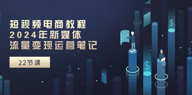 （10957期）短视频电商教程：2024年新媒体流量变现运营笔记（25节课）_菜菜笔记