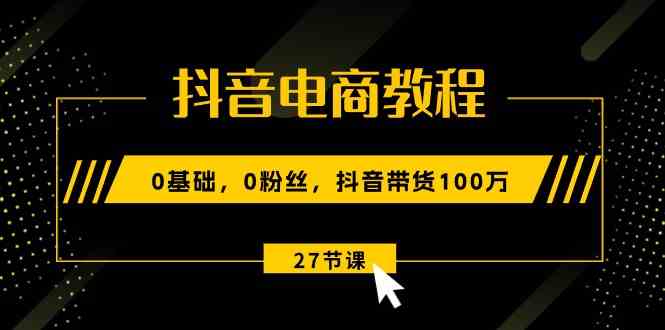 抖音电商教程：0基础，0粉丝，抖音带货100万（27节视频课）_菜菜笔记