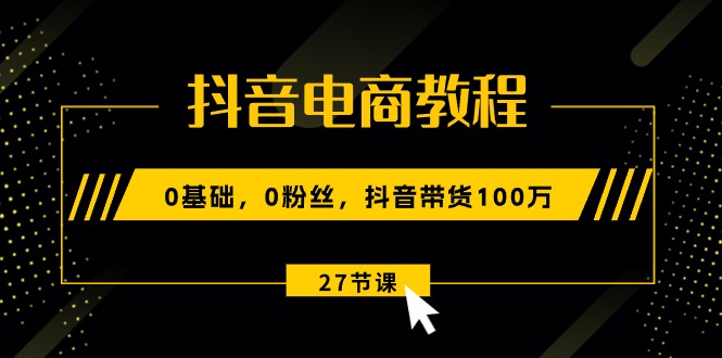 （10949期）抖音电商教程：0基础，0粉丝，抖音带货100万（27节视频课）_菜菜笔记