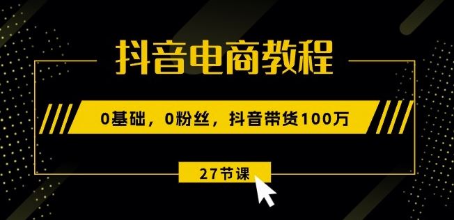 抖音电商教程：0基础，0粉丝，抖音带货100w(27节视频课)_菜菜笔记