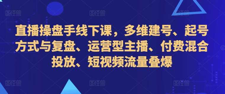 直播操盘手线下课，多维建号、起号方式与复盘、运营型主播、付费混合投放、短视频流量叠爆_菜菜笔记