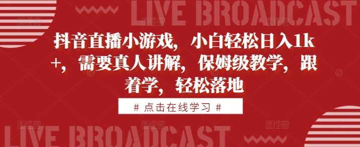 抖音直播小游戏，小白轻松日入1k+，需要真人讲解，保姆级教学，跟着学，轻松落地【揭秘】_菜菜笔记