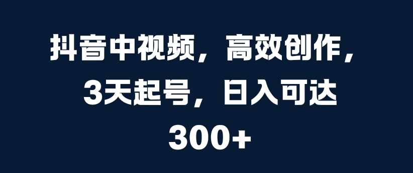 抖音中视频，高效创作，3天起号，日入可达3张【揭秘】_菜菜笔记