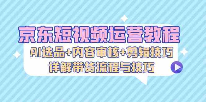 京东短视频运营教程：AI选品+内容审核+剪辑技巧，详解带货流程与技巧_菜菜笔记