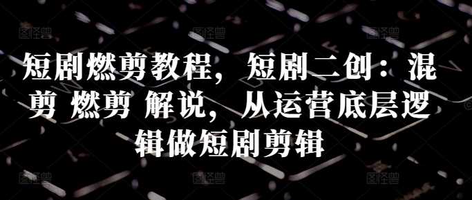 短剧燃剪教程，短剧二创：混剪 燃剪 解说，从运营底层逻辑做短剧剪辑_菜菜笔记