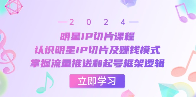 明星IP切片课程：认识明星IP切片及赚钱模式，掌握流量推送和起号框架逻辑_菜菜笔记