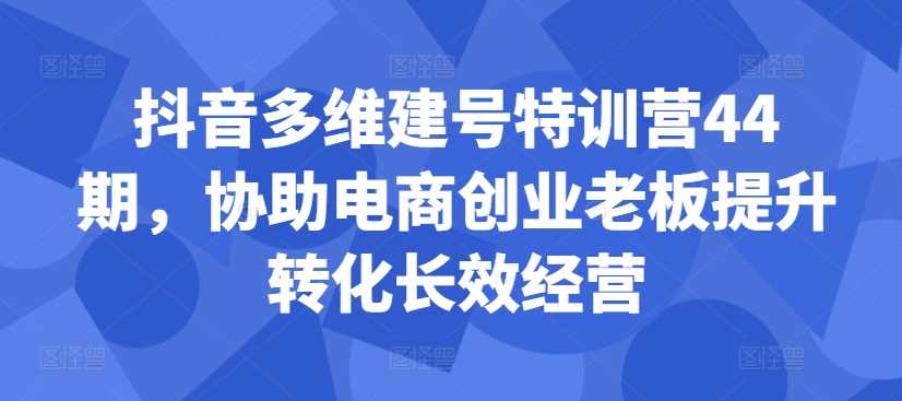 抖音多维建号特训营44期，协助电商创业老板提升转化长效经营_菜菜笔记