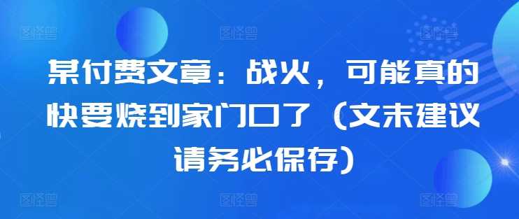 某付费文章：战火，可能真的快要烧到家门口了 (文末建议请务必保存)_菜菜笔记