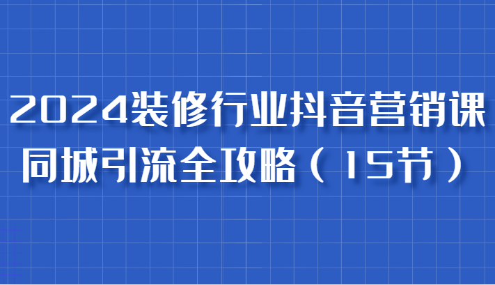 2024装修行业抖音营销课，同城引流全攻略，跟实战家学获客，成为数据驱动的营销专家_菜菜笔记