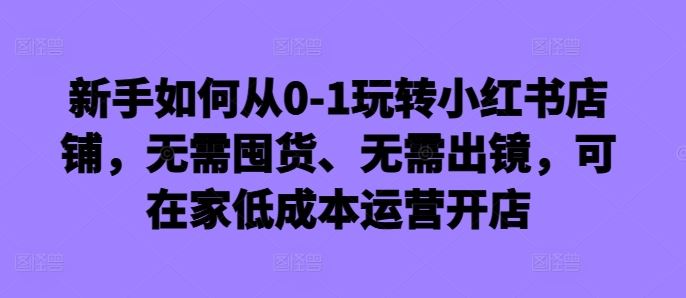 新手如何从0-1玩转小红书店铺，无需囤货、无需出镜，可在家低成本运营开店_菜菜笔记