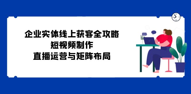 企业实体线上获客全攻略：短视频制作、直播运营与矩阵布局_菜菜笔记