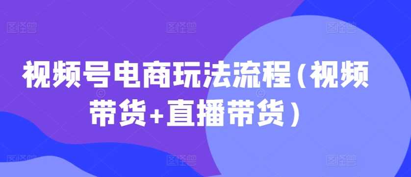 视频号电商玩法流程(视频带货+直播带货)_菜菜笔记