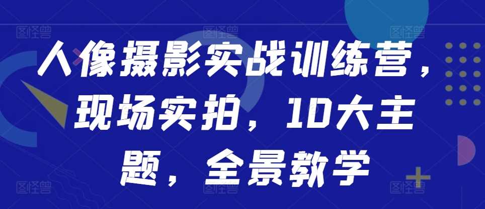 人像摄影实战训练营，现场实拍，10大主题，全景教学_菜菜笔记