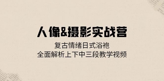 （13095期）人像&摄影实战营：复古情绪日式浴袍，全面解析上下中三段教学视频_菜菜笔记